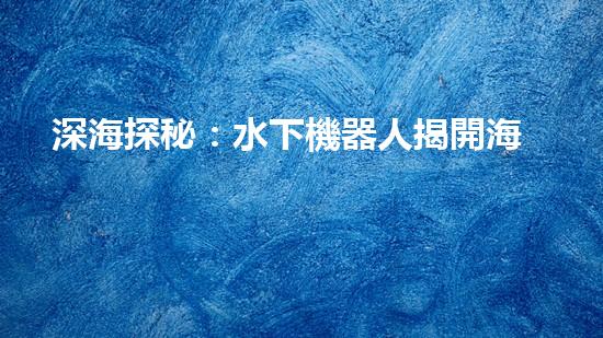 深海探秘：水下機器人揭開海底奧秘！